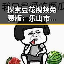 探索豆花视频免费版:乐山市的美味体验与推荐