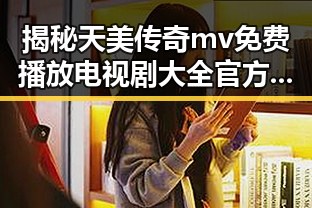 揭秘天美传奇mv免费播放电视剧大全官方版:精彩内容全在这里