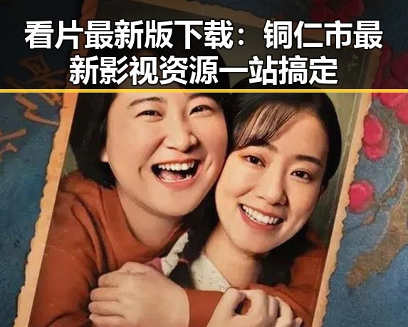 看片最新版下载:铜仁市最新影视资源一站搞定