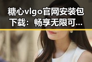 糖心vlgo官网安装包下载:畅享无限可能的精彩体验