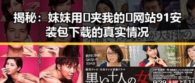 揭秘：妺妺用🐻夹我的🍌网站91安装包下载的真实情况