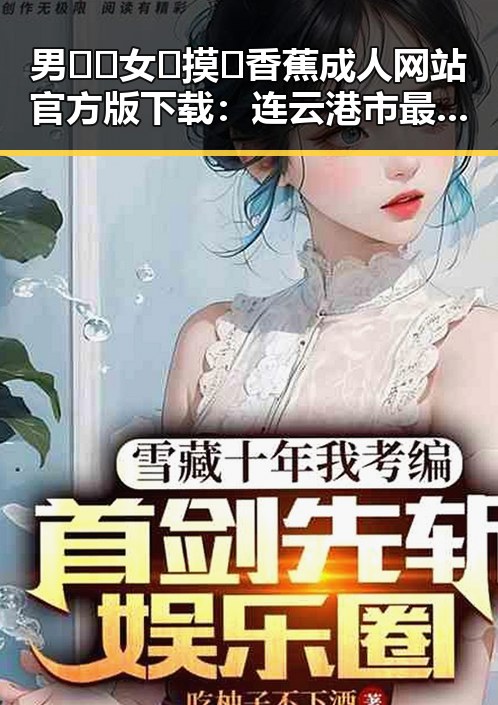 男🍌❌女🍑摸🐻香蕉成人网站官方版下载:连云港市最新资源介绍