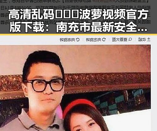 高清乱码🔞❌♋波萝视频官方版下载:南充市最新安全资源指南