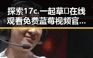 探索17c.一起草🌿在线观看免费蓝莓视频官方版下载的全新体验