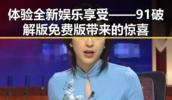 体验全新娱乐享受——91破解版免费版带来的惊喜