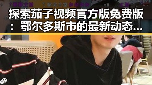 探索茄子视频官方版免费版：鄂尔多斯市的最新动态与资源推荐