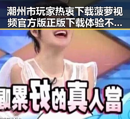 潮州市玩家热衷下载菠萝视频官方版正版下载体验不断提升