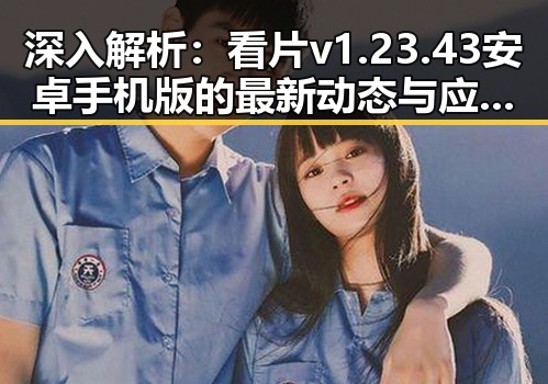 深入解析：看片v1.23.43 安卓手机版的最新动态与应用体验