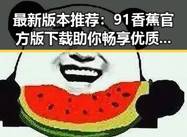 最新版本推荐:91香蕉官方版下载助你畅享优质资源