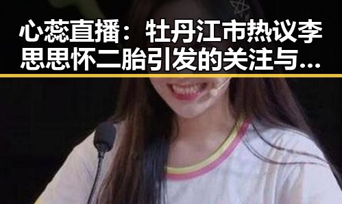 心蕊直播:牡丹江市热议李思思怀二胎引发的关注与讨论