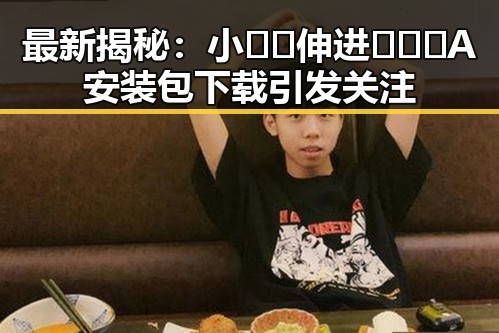 最新揭秘：小🐔🐔伸进🈲🔞🔞A安装包下载引发关注