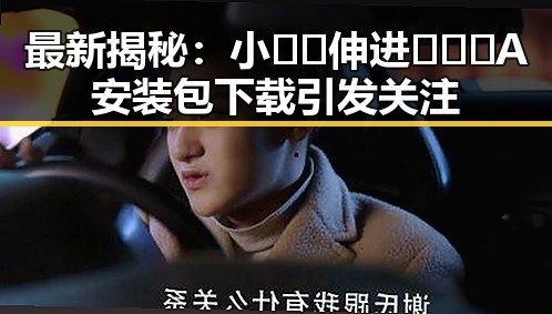 最新揭秘：小🐔🐔伸进🈲🔞🔞A安装包下载引发关注