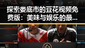 探索娄底市的豆花视频免费版：美味与娱乐的最佳结合