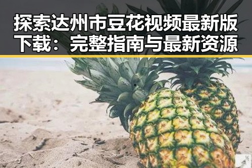 探索达州市豆花视频最新版下载：完整指南与最新资源