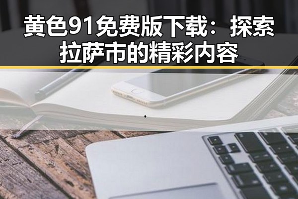 黄色91免费版下载：探索拉萨市的精彩内容