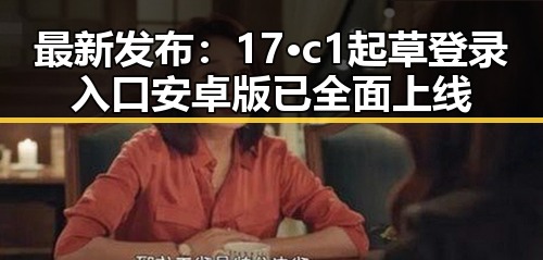 最新发布:17·c1起草登录入口安卓版已全面上线