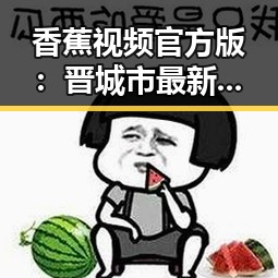 香蕉视频官方版:晋城市最新娱乐花瓶视频盘点