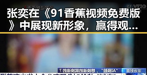 张奕在《91香蕉视频免费版》中展现新形象，赢得观众热烈关注