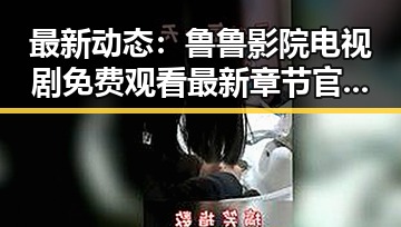 最新动态：鲁鲁影院电视剧免费观看最新章节官方版免费版现已上线
