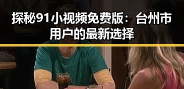探秘91小视频免费版：台州市用户的最新选择