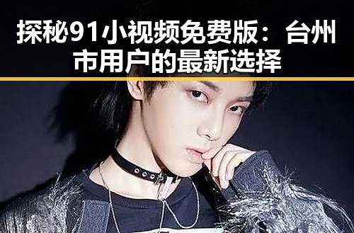探秘91小视频免费版：台州市用户的最新选择