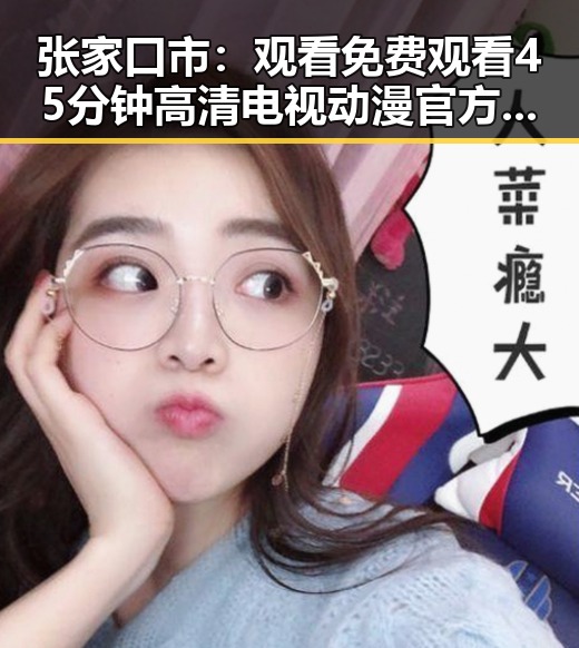 张家口市:观看 免费观看45分钟高清电视动漫官方版引发热议