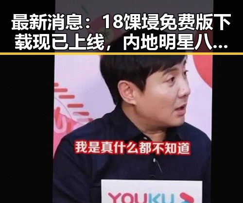 最新消息：18馃埐免费版下载现已上线，内地明星八卦热议中