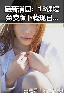 最新消息：18馃埐免费版下载现已上线，内地明星八卦热议中