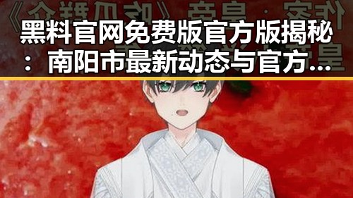 黑料 官网免费版官方版揭秘：南阳市最新动态与官方信息
