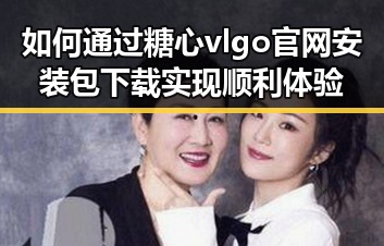 如何通过糖心vlgo官网安装包下载实现顺利体验