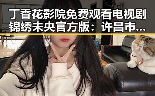 丁香花影院免费观看电视剧锦绣未央官方版：许昌市观众的新宠