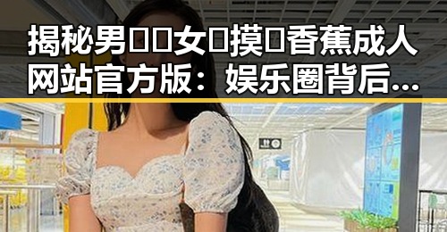 揭秘男🍌❌女🍑摸🐻香蕉成人网站官方版：娱乐圈背后的秘密