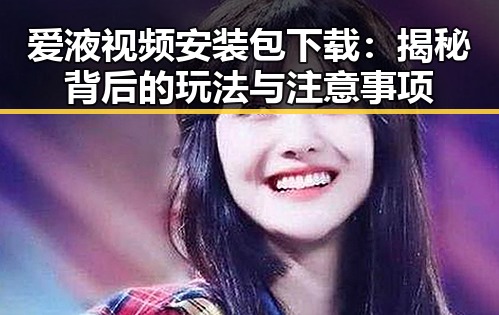 爱液视频安装包下载:揭秘背后的玩法与注意事项