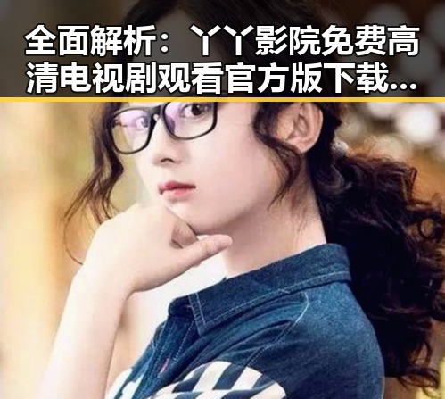 全面解析：丫丫影院免费高清电视剧观看官方版下载的优缺点