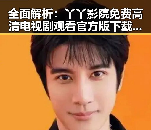 全面解析:丫丫影院免费高清电视剧观看官方版下载的优缺点