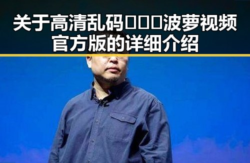 关于高清乱码🔞❌♋波萝视频官方版的详细介绍