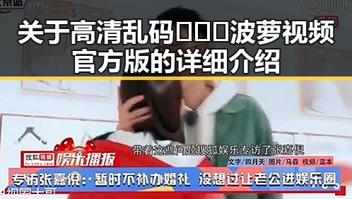 关于高清乱码🔞❌♋波萝视频官方版的详细介绍