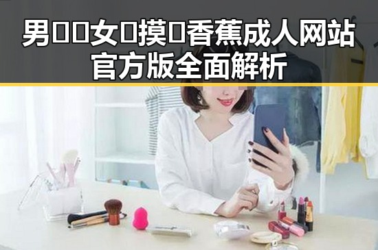 男🍌❌女🍑摸🐻香蕉成人网站官方版全面解析