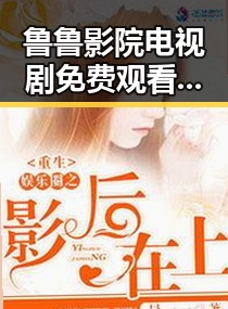 鲁鲁影院电视剧免费观看最新章节官方版免费版推荐
