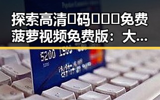 探索高清🈚码🔞❌♋免费菠萝视频免费版：大连市的最新资源揭秘