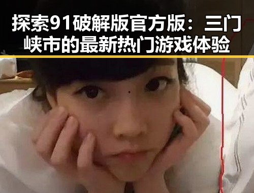 探索91破解版官方版:三门峡市的最新热门游戏体验