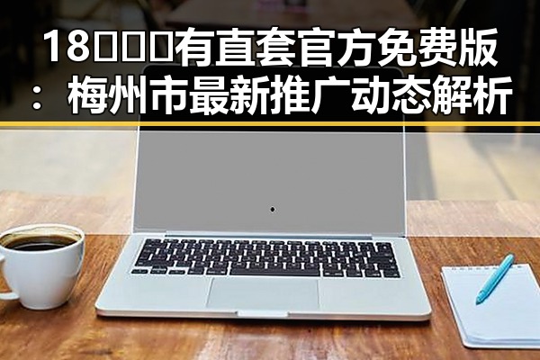 18❌❌❌有直套官方免费版:梅州市最新推广动态解析