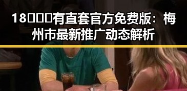 18❌❌❌有直套官方免费版:梅州市最新推广动态解析