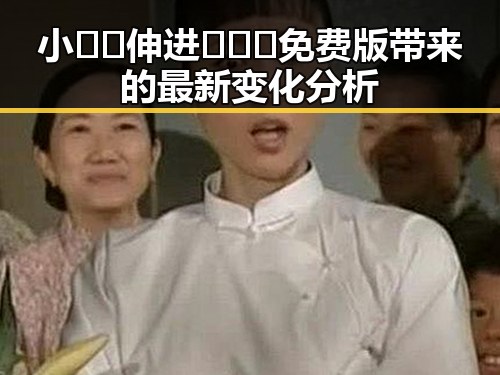 小🐔🐔伸进🈲🔞🔞免费版带来的最新变化分析