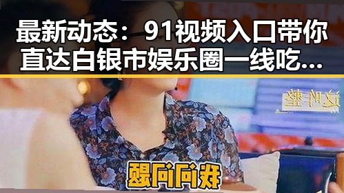最新动态：91视频入口带你直达白银市娱乐圈一线吃瓜现场