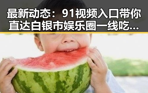 最新动态：91视频入口带你直达白银市娱乐圈一线吃瓜现场