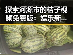 探索河源市的桔子视频免费版：娱乐新选择
