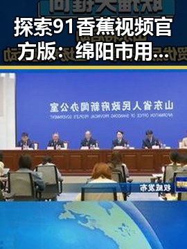 探索91香蕉视频官方版:绵阳市用户的最新体验与评价