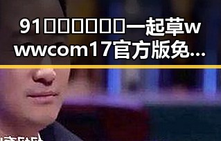 91🍆🍑🔞❌❌❌一起草wwwcom17官方版免费版:株洲市的最新动态与发展