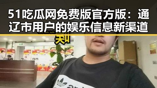 51吃瓜网免费版官方版:通辽市用户的娱乐信息新渠道